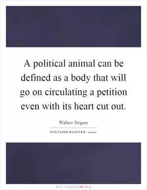 A political animal can be defined as a body that will go on circulating a petition even with its heart cut out Picture Quote #1