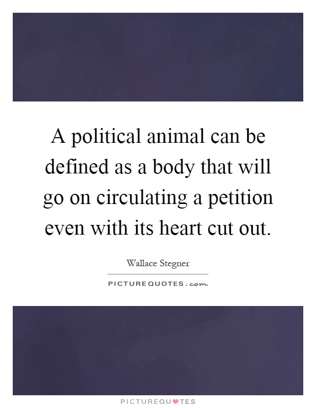 A political animal can be defined as a body that will go on circulating a petition even with its heart cut out Picture Quote #1