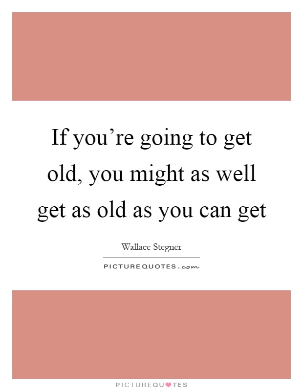 If you're going to get old, you might as well get as old as you can get Picture Quote #1