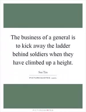 The business of a general is to kick away the ladder behind soldiers when they have climbed up a height Picture Quote #1