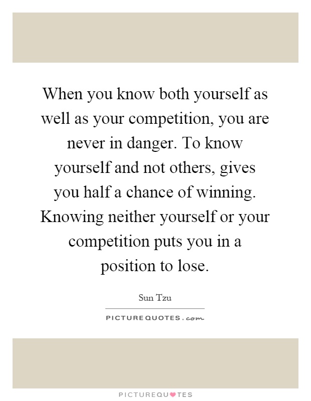 When you know both yourself as well as your competition, you are never in danger. To know yourself and not others, gives you half a chance of winning. Knowing neither yourself or your competition puts you in a position to lose Picture Quote #1