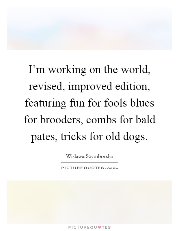 I'm working on the world, revised, improved edition, featuring fun for fools blues for brooders, combs for bald pates, tricks for old dogs Picture Quote #1