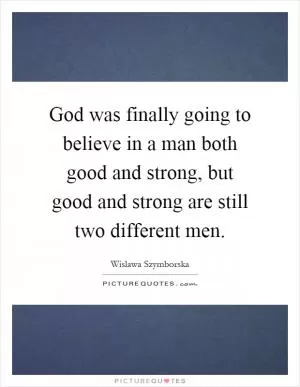 God was finally going to believe in a man both good and strong, but good and strong are still two different men Picture Quote #1