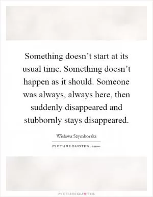 Something doesn’t start at its usual time. Something doesn’t happen as it should. Someone was always, always here, then suddenly disappeared and stubbornly stays disappeared Picture Quote #1