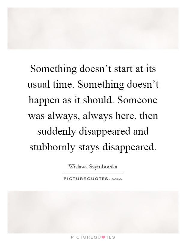 Something doesn't start at its usual time. Something doesn't happen as it should. Someone was always, always here, then suddenly disappeared and stubbornly stays disappeared Picture Quote #1