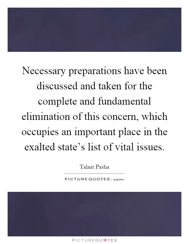 Necessary preparations have been discussed and taken for the complete and fundamental elimination of this concern, which occupies an important place in the exalted state's list of vital issues Picture Quote #1