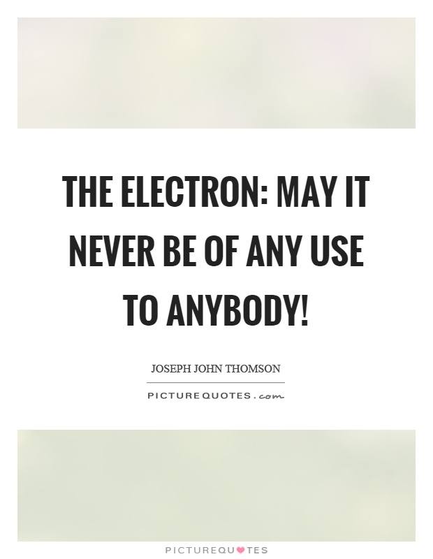 The electron: may it never be of any use to anybody! Picture Quote #1
