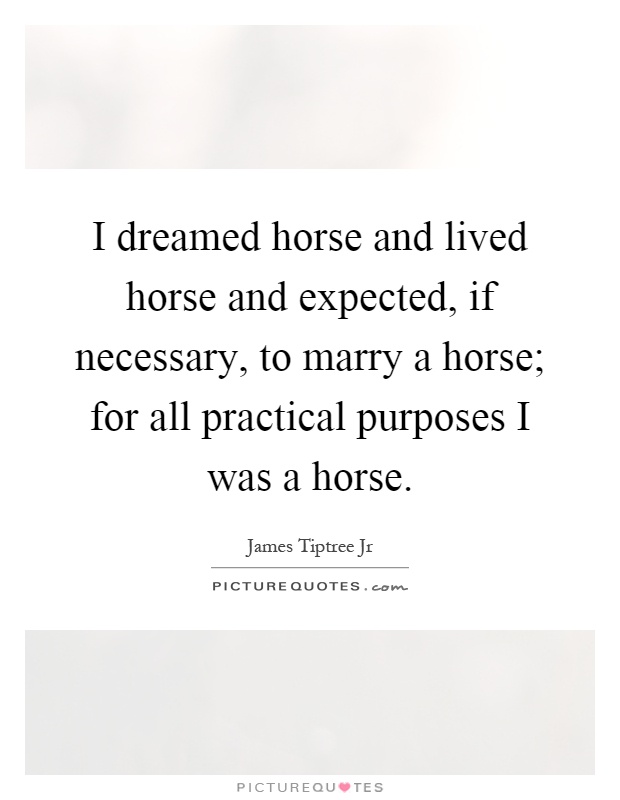 I dreamed horse and lived horse and expected, if necessary, to marry a horse; for all practical purposes I was a horse Picture Quote #1