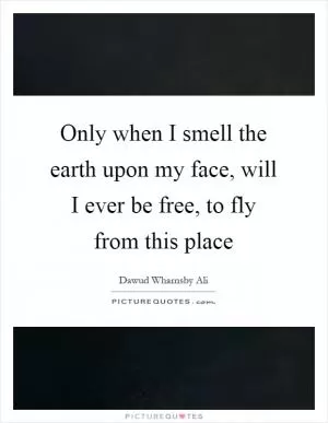 Only when I smell the earth upon my face, will I ever be free, to fly from this place Picture Quote #1