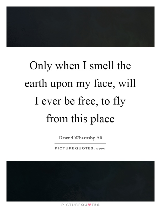 Only when I smell the earth upon my face, will I ever be free, to fly from this place Picture Quote #1
