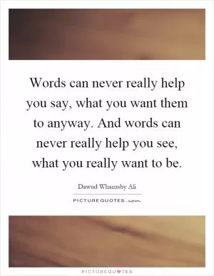Words can never really help you say, what you want them to anyway. And words can never really help you see, what you really want to be Picture Quote #1