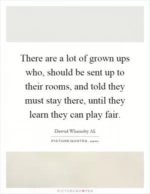 There are a lot of grown ups who, should be sent up to their rooms, and told they must stay there, until they learn they can play fair Picture Quote #1