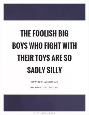The foolish big boys who fight with their toys are so sadly silly Picture Quote #1