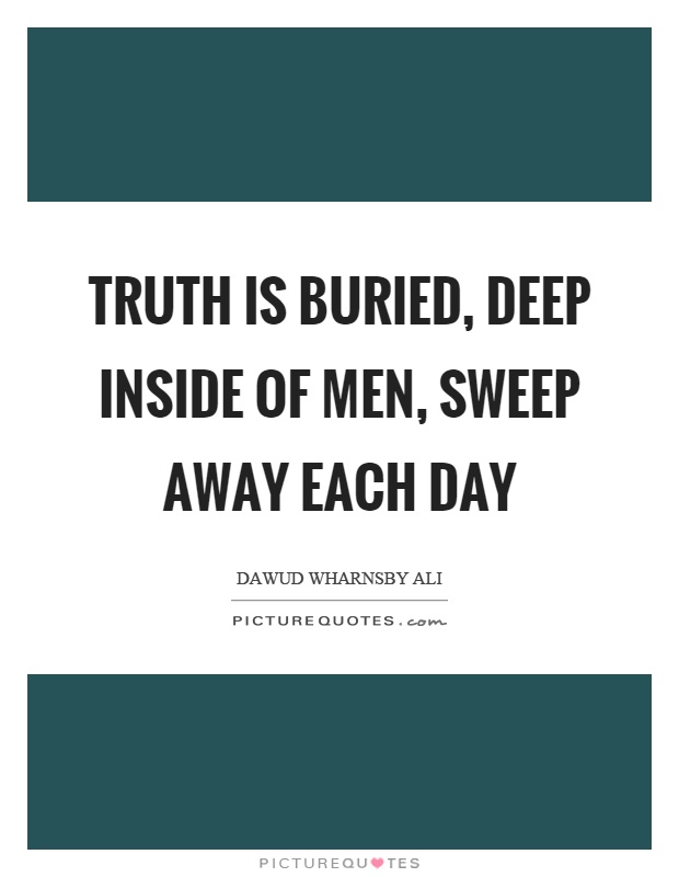 Truth is buried, deep inside of men, sweep away each day Picture Quote #1