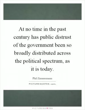 At no time in the past century has public distrust of the government been so broadly distributed across the political spectrum, as it is today Picture Quote #1