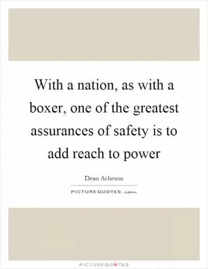 With a nation, as with a boxer, one of the greatest assurances of safety is to add reach to power Picture Quote #1