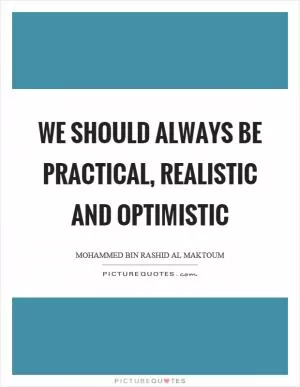 We should always be practical, realistic and optimistic Picture Quote #1
