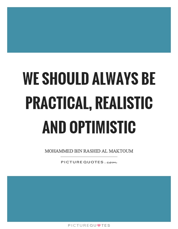 We should always be practical, realistic and optimistic Picture Quote #1