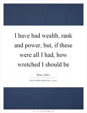 I have had wealth, rank and power, but, if these were all I had, how wretched I should be Picture Quote #1