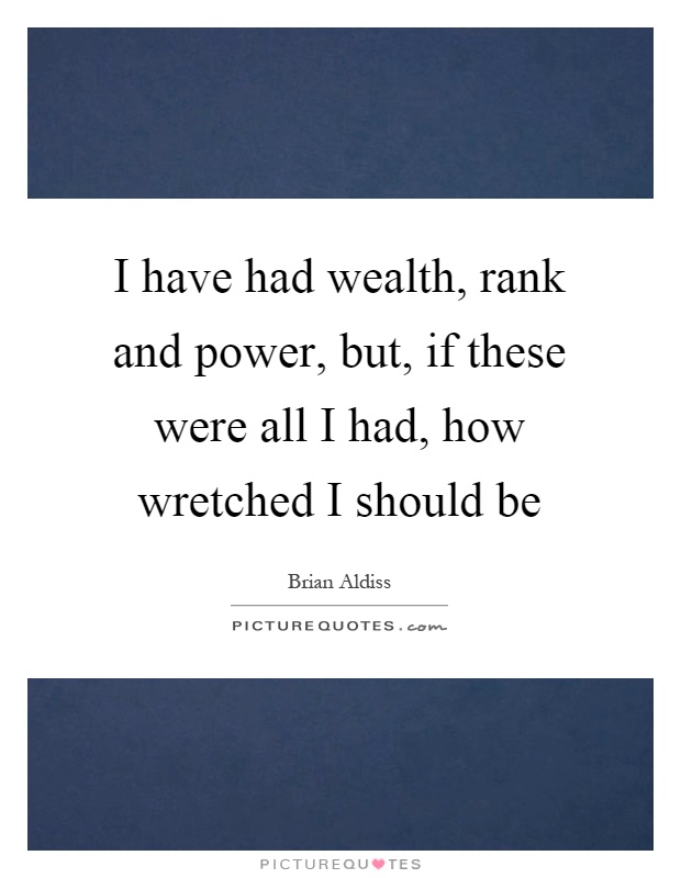 I have had wealth, rank and power, but, if these were all I had, how wretched I should be Picture Quote #1