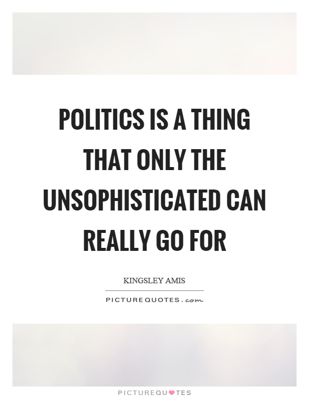 Politics is a thing that only the unsophisticated can really go for Picture Quote #1