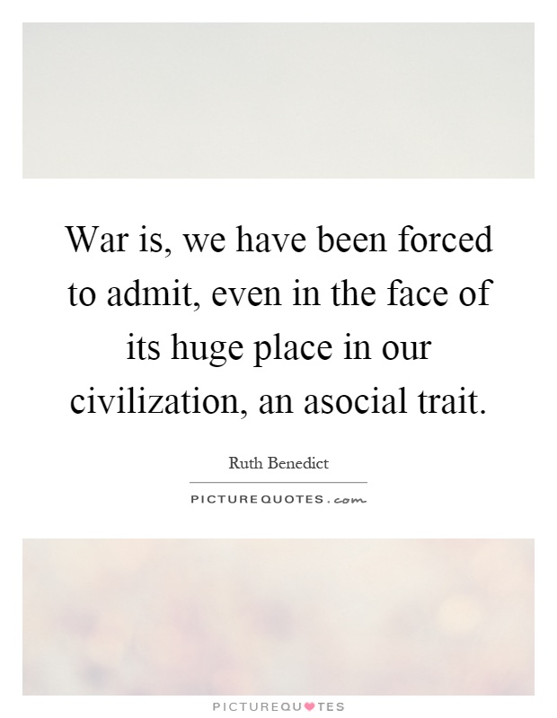 War is, we have been forced to admit, even in the face of its huge place in our civilization, an asocial trait Picture Quote #1