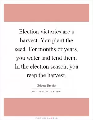 Election victories are a harvest. You plant the seed. For months or years, you water and tend them. In the election season, you reap the harvest Picture Quote #1