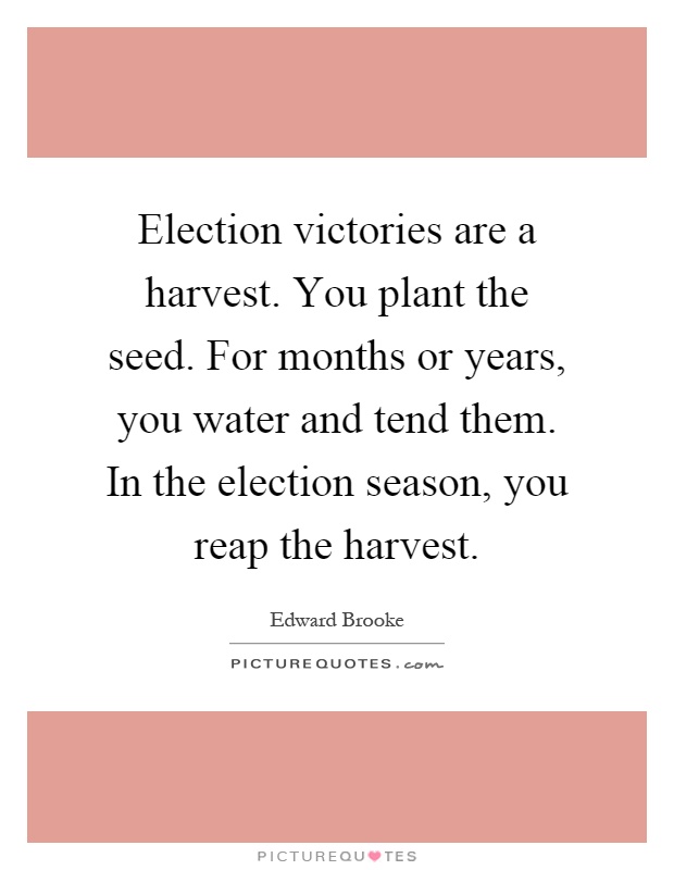 Election victories are a harvest. You plant the seed. For months or years, you water and tend them. In the election season, you reap the harvest Picture Quote #1