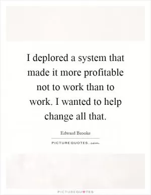 I deplored a system that made it more profitable not to work than to work. I wanted to help change all that Picture Quote #1