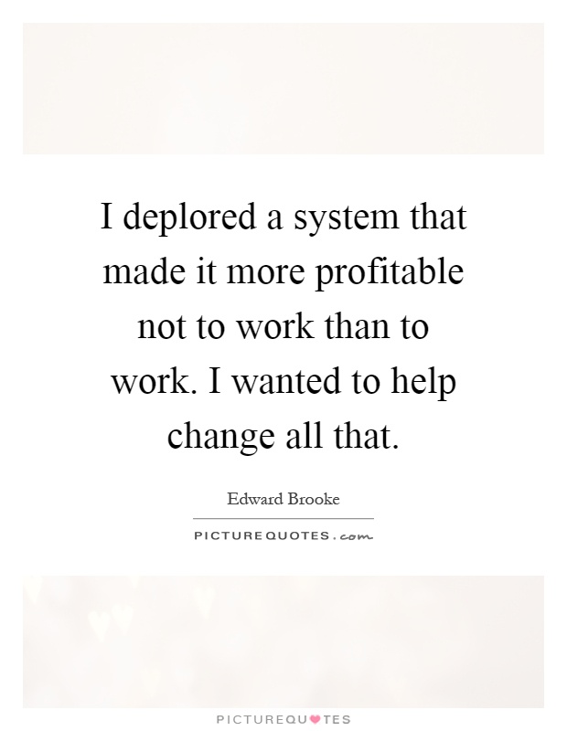 I deplored a system that made it more profitable not to work than to work. I wanted to help change all that Picture Quote #1