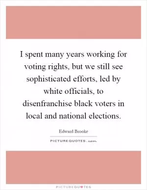 I spent many years working for voting rights, but we still see sophisticated efforts, led by white officials, to disenfranchise black voters in local and national elections Picture Quote #1