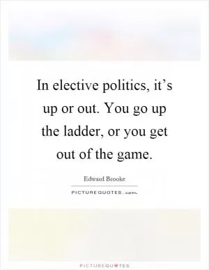 In elective politics, it’s up or out. You go up the ladder, or you get out of the game Picture Quote #1