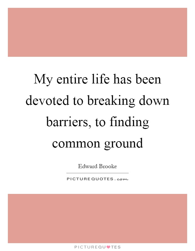 My entire life has been devoted to breaking down barriers, to finding common ground Picture Quote #1