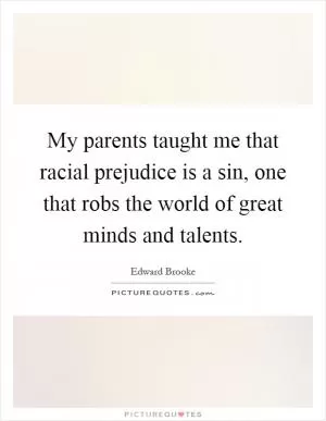 My parents taught me that racial prejudice is a sin, one that robs the world of great minds and talents Picture Quote #1