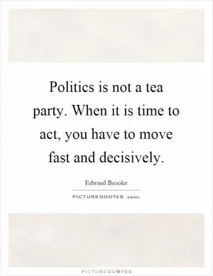 Politics is not a tea party. When it is time to act, you have to move fast and decisively Picture Quote #1