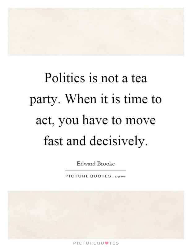 Politics is not a tea party. When it is time to act, you have to move fast and decisively Picture Quote #1