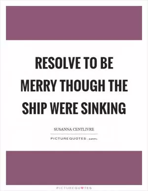Resolve to be merry though the ship were sinking Picture Quote #1