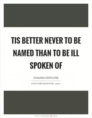 Tis better never to be named than to be ill spoken of Picture Quote #1
