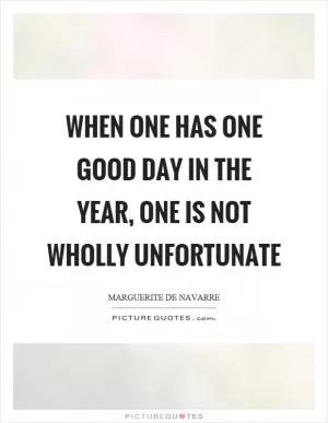When one has one good day in the year, one is not wholly unfortunate Picture Quote #1