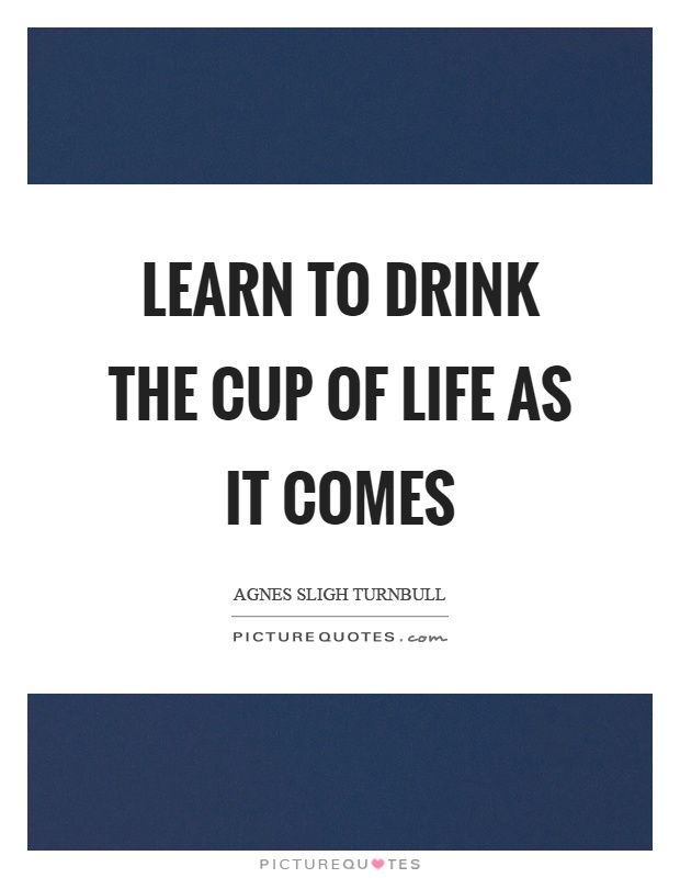 Learn to drink the cup of life as it comes Picture Quote #1