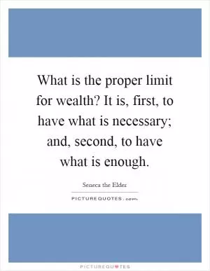 What is the proper limit for wealth? It is, first, to have what is necessary; and, second, to have what is enough Picture Quote #1