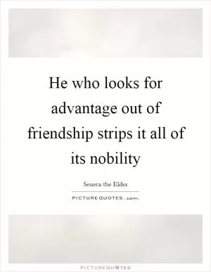 He who looks for advantage out of friendship strips it all of its nobility Picture Quote #1