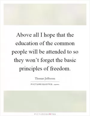 Above all I hope that the education of the common people will be attended to so they won’t forget the basic principles of freedom Picture Quote #1