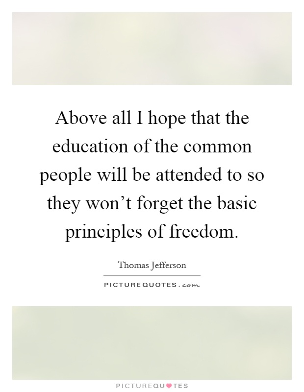 Above all I hope that the education of the common people will be attended to so they won't forget the basic principles of freedom Picture Quote #1