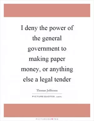 I deny the power of the general government to making paper money, or anything else a legal tender Picture Quote #1
