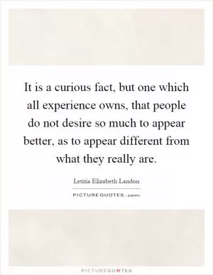 It is a curious fact, but one which all experience owns, that people do not desire so much to appear better, as to appear different from what they really are Picture Quote #1