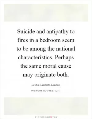 Suicide and antipathy to fires in a bedroom seem to be among the national characteristics. Perhaps the same moral cause may originate both Picture Quote #1
