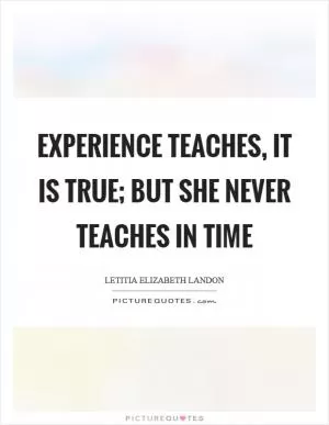 Experience teaches, it is true; but she never teaches in time Picture Quote #1