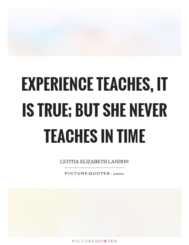 Experience teaches, it is true; but she never teaches in time Picture Quote #1