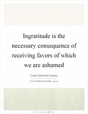 Ingratitude is the necessary consequence of receiving favors of which we are ashamed Picture Quote #1